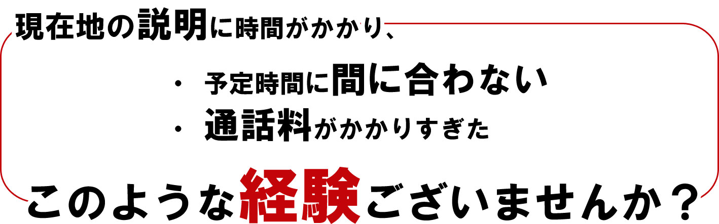現在地の説明に時間がかかり、予定に間に合わない、通話料がかかったという経験ありませんか？
