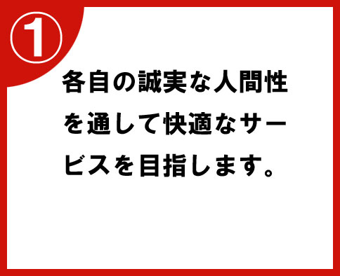 ①各自の誠実な人間性を通して快適なサービスを目指します。